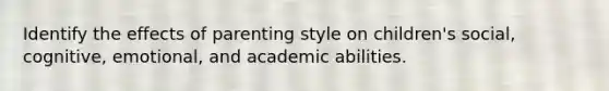 Identify the effects of parenting style on children's social, cognitive, emotional, and academic abilities.