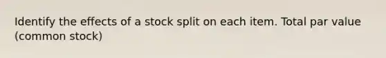Identify the effects of a stock split on each item. Total par value (common stock)