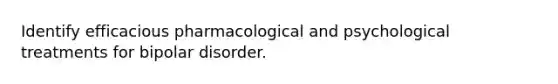 Identify efficacious pharmacological and psychological treatments for bipolar disorder.