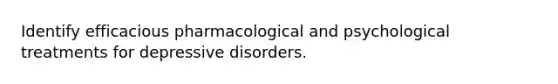 Identify efficacious pharmacological and psychological treatments for depressive disorders.