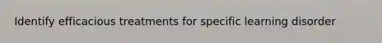 Identify efficacious treatments for specific learning disorder