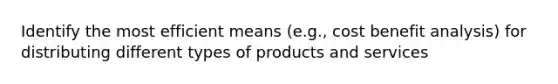 Identify the most efficient means (e.g., cost benefit analysis) for distributing different types of products and services