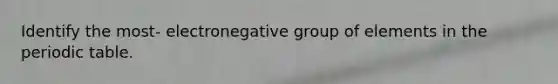 Identify the most- electronegative group of elements in the periodic table.