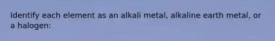 Identify each element as an alkali metal, alkaline earth metal, or a halogen: