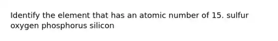 Identify the element that has an atomic number of 15. sulfur oxygen phosphorus silicon