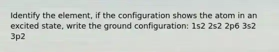 Identify the element, if the configuration shows the atom in an excited state, write the ground configuration: 1s2 2s2 2p6 3s2 3p2