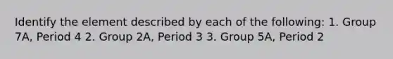 Identify the element described by each of the following: 1. Group 7A, Period 4 2. Group 2A, Period 3 3. Group 5A, Period 2