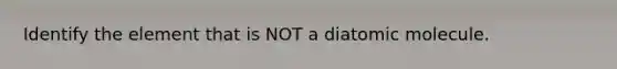 Identify the element that is NOT a diatomic molecule.