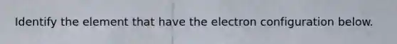 Identify the element that have the electron configuration below.