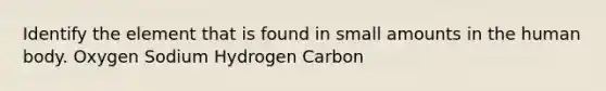 Identify the element that is found in small amounts in the human body. Oxygen Sodium Hydrogen Carbon