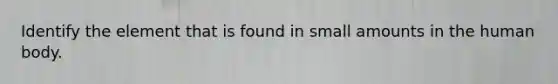 Identify the element that is found in small amounts in the human body.