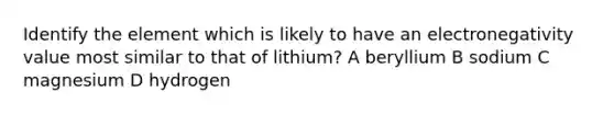 Identify the element which is likely to have an electronegativity value most similar to that of lithium? A beryllium B sodium C magnesium D hydrogen