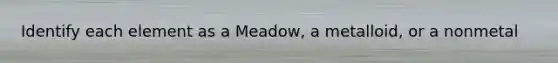 Identify each element as a Meadow, a metalloid, or a nonmetal