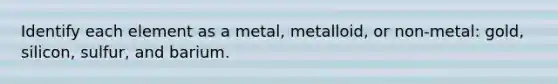 Identify each element as a metal, metalloid, or non-metal: gold, silicon, sulfur, and barium.