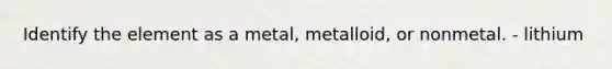 Identify the element as a metal, metalloid, or nonmetal. - lithium