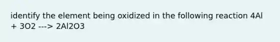 identify the element being oxidized in the following reaction 4Al + 3O2 ---> 2Al2O3