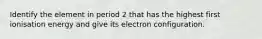 Identify the element in period 2 that has the highest first ionisation energy and give its electron configuration.