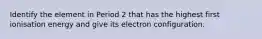 Identify the element in Period 2 that has the highest first ionisation energy and give its electron configuration.