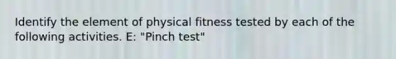 Identify the element of physical fitness tested by each of the following activities. E: "Pinch test"