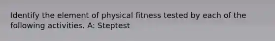 Identify the element of physical fitness tested by each of the following activities. A: Steptest