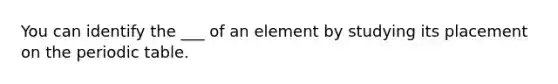 You can identify the ___ of an element by studying its placement on the periodic table.