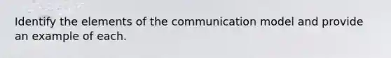 Identify the elements of the communication model and provide an example of each.