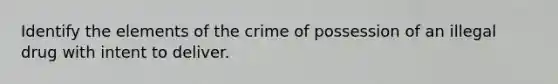 Identify the elements of the crime of possession of an illegal drug with intent to deliver.