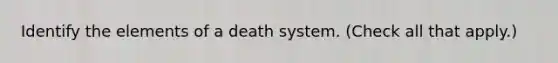 Identify the elements of a death system. (Check all that apply.)