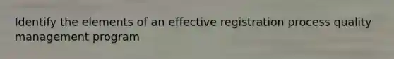 Identify the elements of an effective registration process quality management program