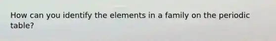 How can you identify the elements in a family on the periodic table?