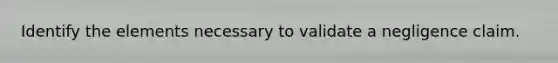 Identify the elements necessary to validate a negligence claim.