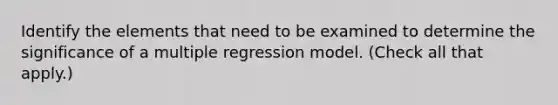 Identify the elements that need to be examined to determine the significance of a multiple regression model. (Check all that apply.)