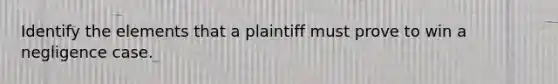 Identify the elements that a plaintiff must prove to win a negligence case.