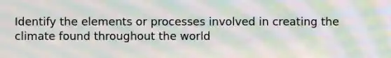 Identify the elements or processes involved in creating the climate found throughout the world