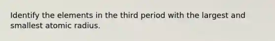 Identify the elements in the third period with the largest and smallest atomic radius.