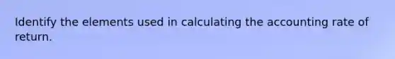 Identify the elements used in calculating the accounting rate of return.