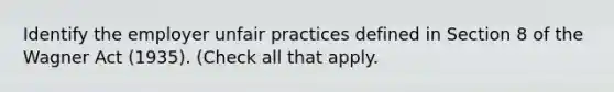 Identify the employer unfair practices defined in Section 8 of the Wagner Act (1935). (Check all that apply.