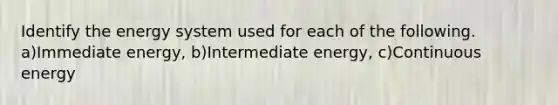 Identify the energy system used for each of the following. a)Immediate energy, b)Intermediate energy, c)Continuous energy