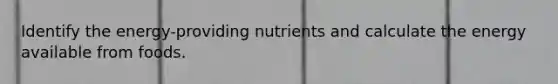 Identify the energy-providing nutrients and calculate the energy available from foods.