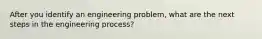 After you identify an engineering problem, what are the next steps in the engineering process?