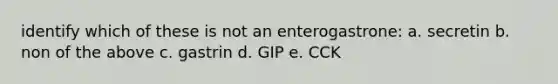 identify which of these is not an enterogastrone: a. secretin b. non of the above c. gastrin d. GIP e. CCK