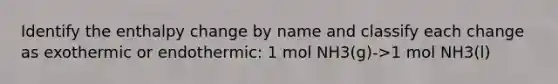 Identify the enthalpy change by name and classify each change as exothermic or endothermic: 1 mol NH3(g)->1 mol NH3(l)