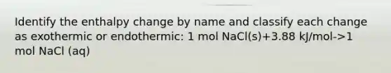 Identify the enthalpy change by name and classify each change as exothermic or endothermic: 1 mol NaCl(s)+3.88 kJ/mol->1 mol NaCl (aq)