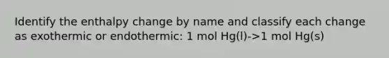 Identify the enthalpy change by name and classify each change as exothermic or endothermic: 1 mol Hg(l)->1 mol Hg(s)