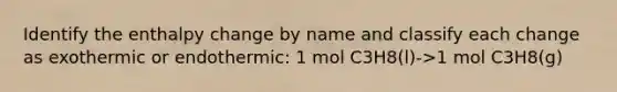 Identify the enthalpy change by name and classify each change as exothermic or endothermic: 1 mol C3H8(l)->1 mol C3H8(g)