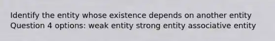 Identify the entity whose existence depends on another entity Question 4 options: weak entity strong entity associative entity