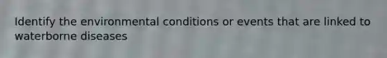 Identify the environmental conditions or events that are linked to waterborne diseases
