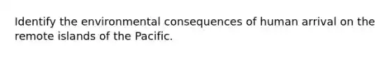 Identify the environmental consequences of human arrival on the remote islands of the Pacific.