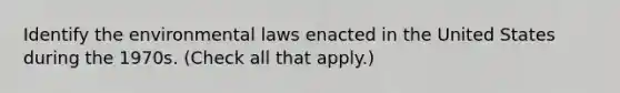 Identify the environmental laws enacted in the United States during the 1970s. (Check all that apply.)