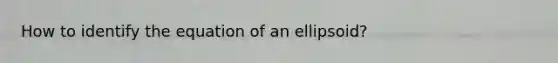 How to identify the equation of an ellipsoid?